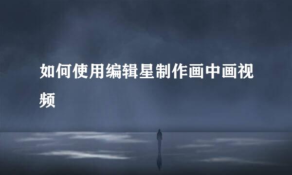 如何使用编辑星制作画中画视频