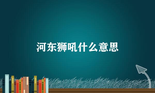 河东狮吼什么意思