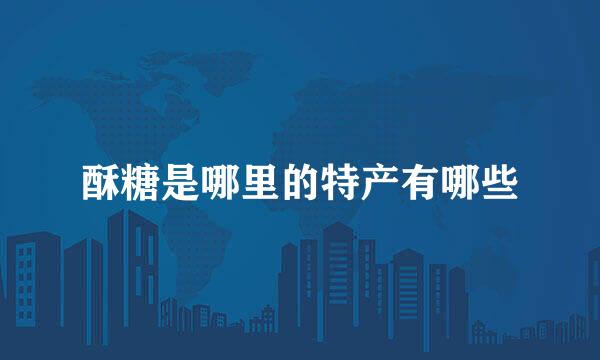 酥糖是哪里的特产有哪些