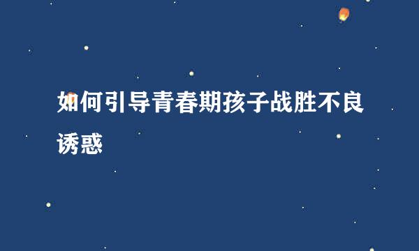如何引导青春期孩子战胜不良诱惑