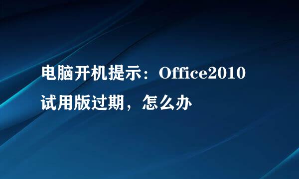 电脑开机提示：Office2010试用版过期，怎么办