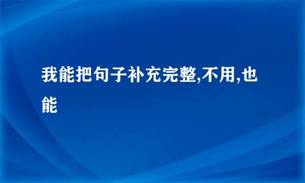 我能把句子补充完整,不用,也能