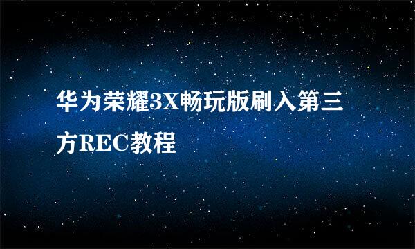华为荣耀3X畅玩版刷入第三方REC教程