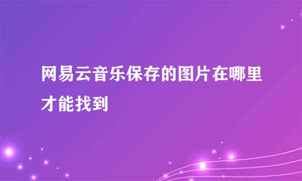 网易云音乐保存的图片在哪里才能找到