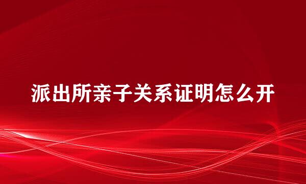 派出所亲子关系证明怎么开