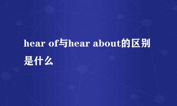 hear of与hear about的区别是什么