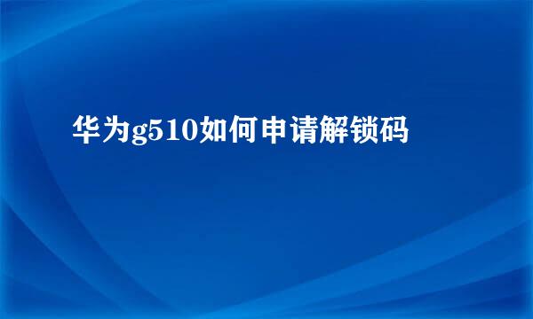 华为g510如何申请解锁码