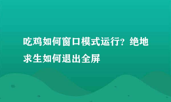 吃鸡如何窗口模式运行？绝地求生如何退出全屏