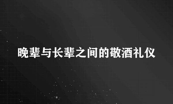 晚辈与长辈之间的敬酒礼仪