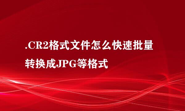 .CR2格式文件怎么快速批量转换成JPG等格式