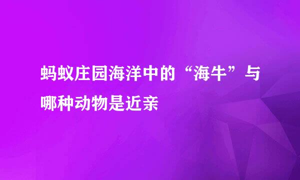 蚂蚁庄园海洋中的“海牛”与哪种动物是近亲