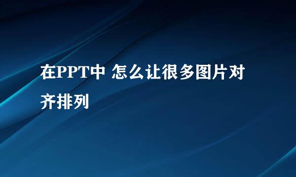 在PPT中 怎么让很多图片对齐排列