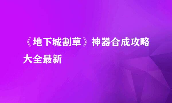 《地下城割草》神器合成攻略大全最新
