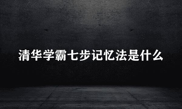 清华学霸七步记忆法是什么