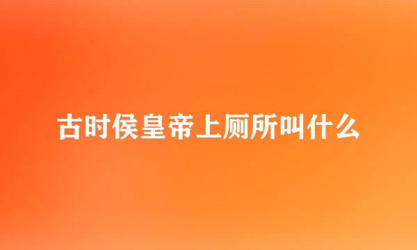 古时侯皇帝上厕所叫什么