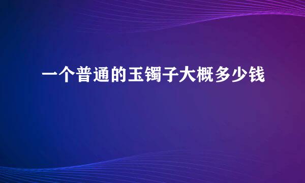 一个普通的玉镯子大概多少钱