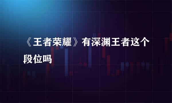 《王者荣耀》有深渊王者这个段位吗