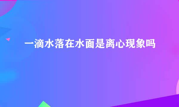 一滴水落在水面是离心现象吗