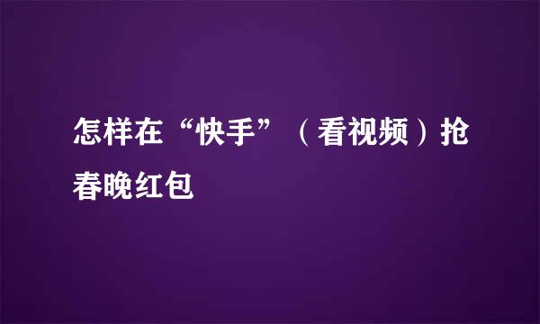 怎样在“快手”(看视频)抢春晚红包