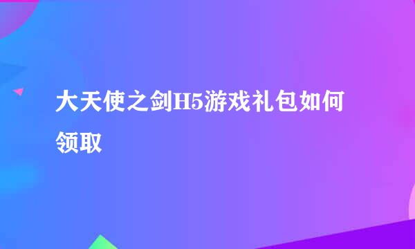 大天使之剑H5游戏礼包如何领取