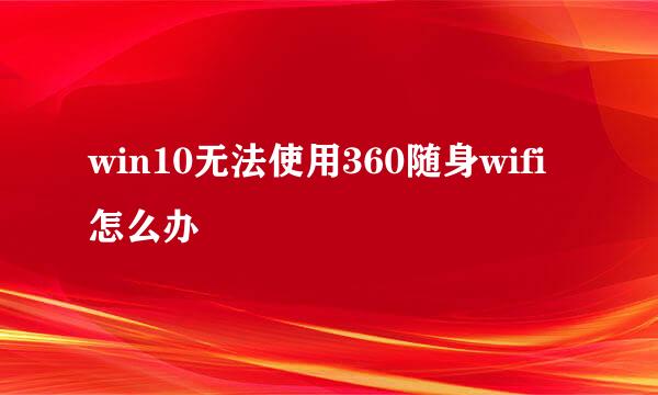 win10无法使用360随身wifi怎么办