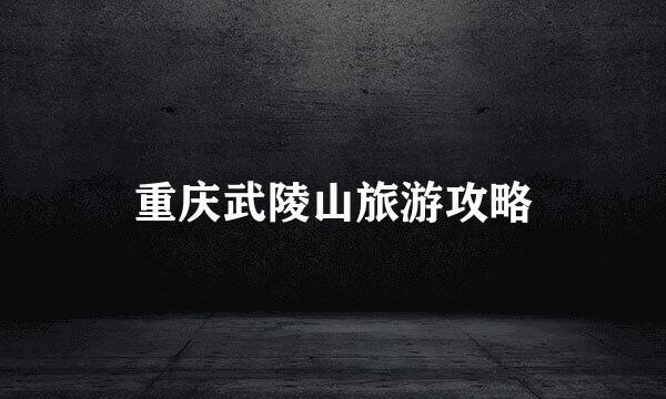 重庆武陵山旅游攻略