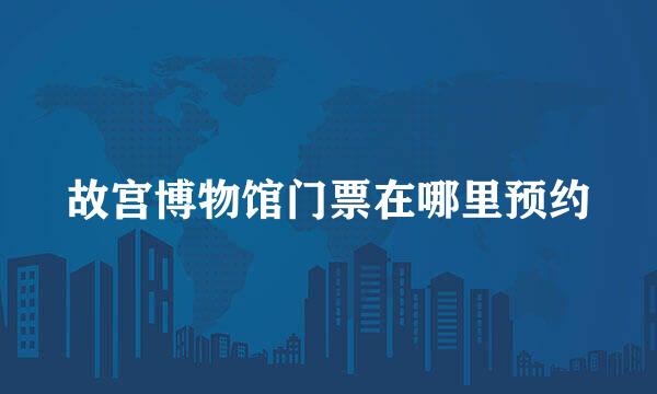 故宫博物馆门票在哪里预约