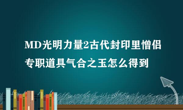 MD光明力量2古代封印里憎侣专职道具气合之玉怎么得到