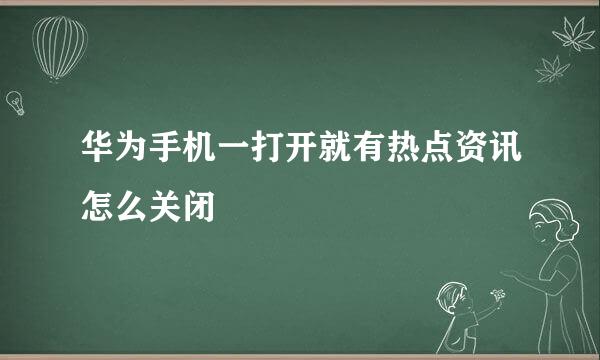 华为手机一打开就有热点资讯怎么关闭
