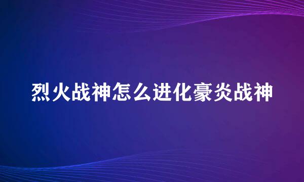 烈火战神怎么进化豪炎战神