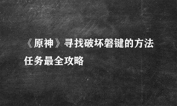 《原神》寻找破坏磐键的方法任务最全攻略
