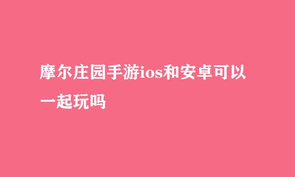 摩尔庄园手游ios和安卓可以一起玩吗