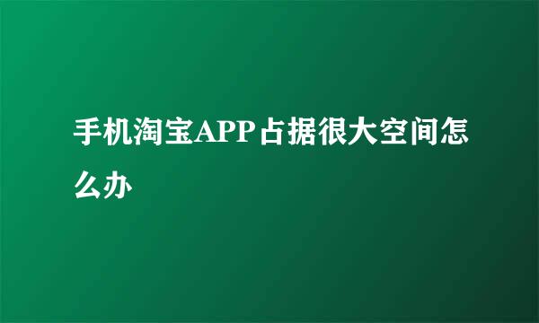 手机淘宝APP占据很大空间怎么办