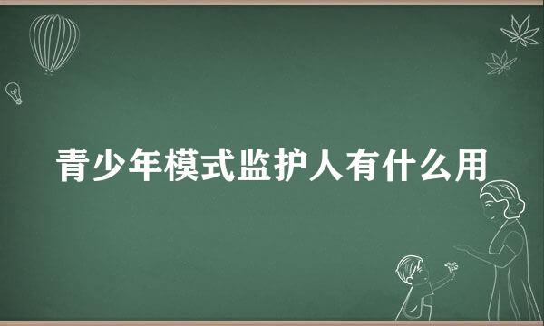 青少年模式监护人有什么用