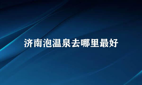 济南泡温泉去哪里最好