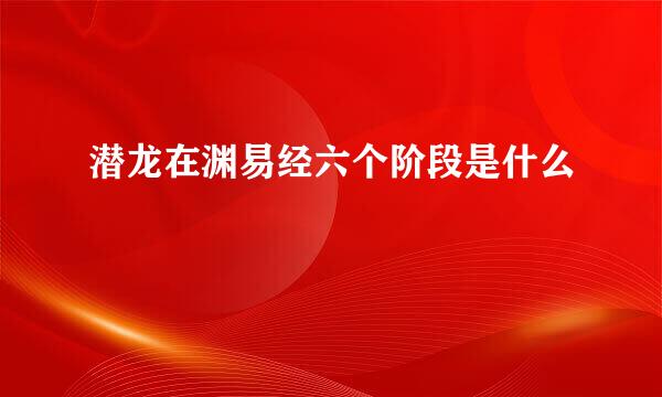 潜龙在渊易经六个阶段是什么