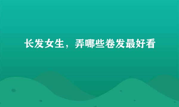 长发女生，弄哪些卷发最好看