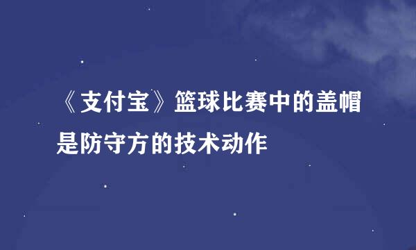 《支付宝》篮球比赛中的盖帽是防守方的技术动作