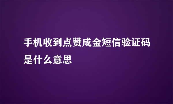手机收到点赞成金短信验证码是什么意思