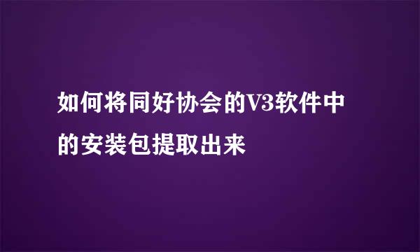 如何将同好协会的V3软件中的安装包提取出来