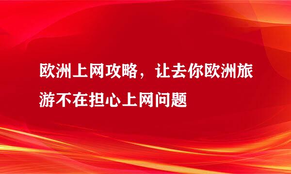欧洲上网攻略,让去你欧洲旅游不在担心上网问题