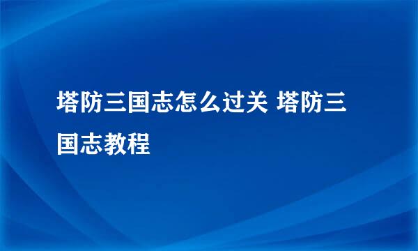 塔防三国志怎么过关 塔防三国志教程
