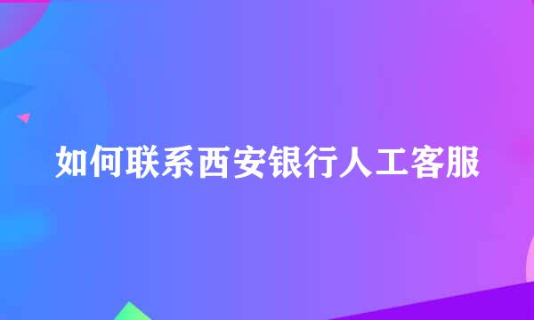如何联系西安银行人工客服