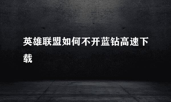 英雄联盟如何不开蓝钻高速下载