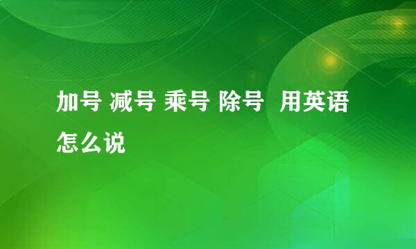 加号 减号 乘号 除号  用英语怎么说