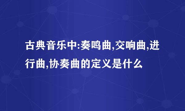 古典音乐中:奏鸣曲,交响曲,进行曲,协奏曲的定义是什么
