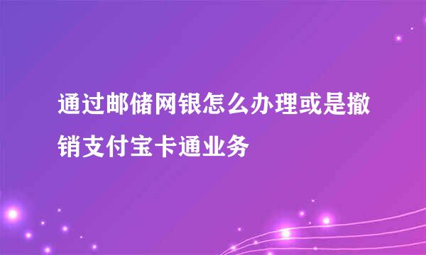 通过邮储网银怎么办理或是撤销支付宝卡通业务