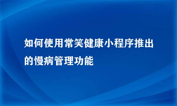 如何使用常笑健康小程序推出的慢病管理功能