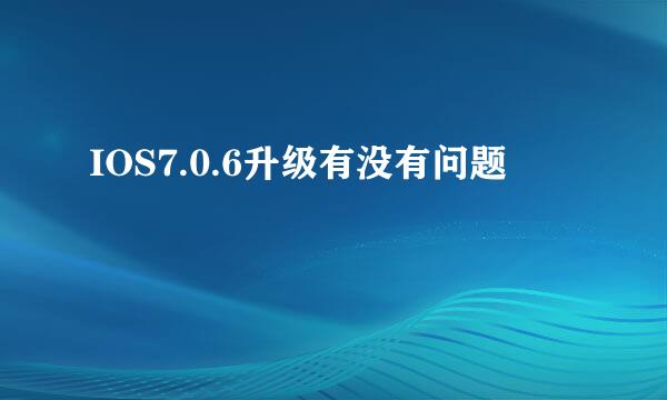 IOS7.0.6升级有没有问题
