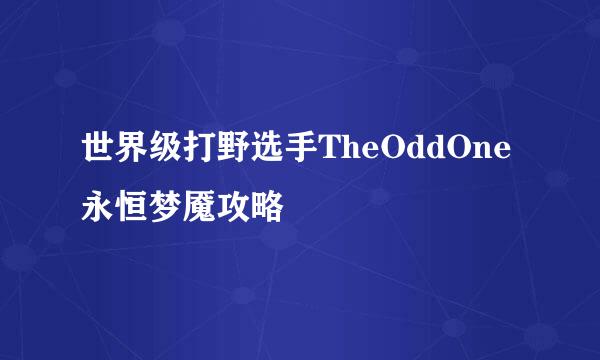 世界级打野选手TheOddOne永恒梦魇攻略